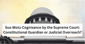 Suo Motu Cognisance by the Supreme Court: Constitutional Guardian or Judicial Overreach?